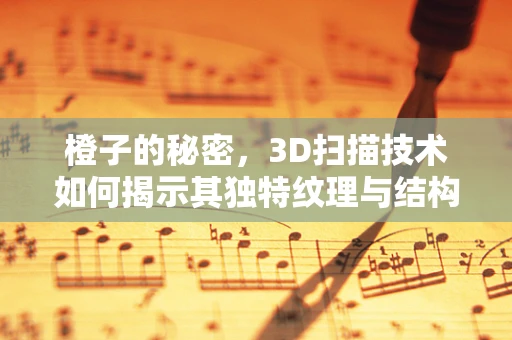 橙子的秘密，3D扫描技术如何揭示其独特纹理与结构？