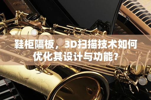 鞋柜隔板，3D扫描技术如何优化其设计与功能？