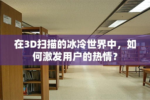 在3D扫描的冰冷世界中，如何激发用户的热情？