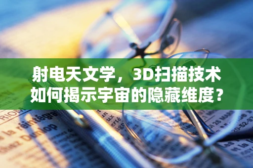 射电天文学，3D扫描技术如何揭示宇宙的隐藏维度？