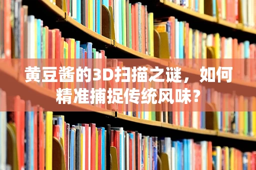 黄豆酱的3D扫描之谜，如何精准捕捉传统风味？