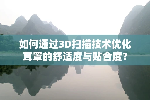 如何通过3D扫描技术优化耳罩的舒适度与贴合度？
