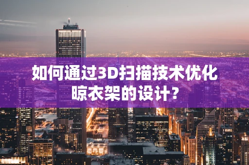 如何通过3D扫描技术优化晾衣架的设计？