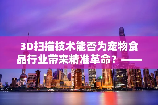 3D扫描技术能否为宠物食品行业带来精准革命？——以狗粮为例