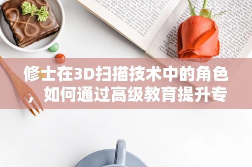 修士在3D扫描技术中的角色，如何通过高级教育提升专业能力？
