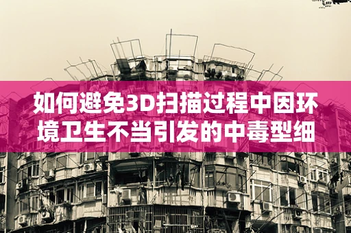 如何避免3D扫描过程中因环境卫生不当引发的中毒型细菌性痢疾？