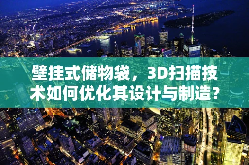 壁挂式储物袋，3D扫描技术如何优化其设计与制造？