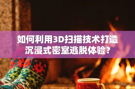 如何利用3D扫描技术打造沉浸式密室逃脱体验？
