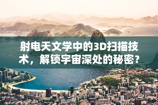 射电天文学中的3D扫描技术，解锁宇宙深处的秘密？