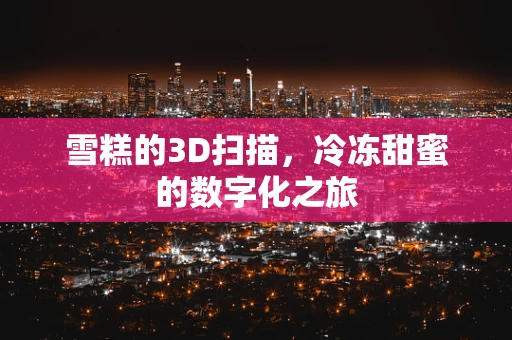 雪糕的3D扫描，冷冻甜蜜的数字化之旅
