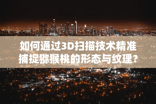 如何通过3D扫描技术精准捕捉猕猴桃的形态与纹理？