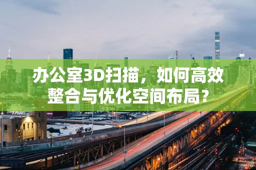 办公室3D扫描，如何高效整合与优化空间布局？