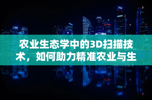 农业生态学中的3D扫描技术，如何助力精准农业与生物多样性保护？