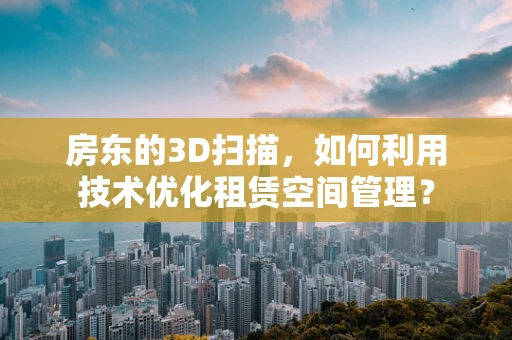 房东的3D扫描，如何利用技术优化租赁空间管理？