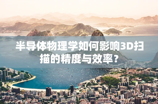半导体物理学如何影响3D扫描的精度与效率？