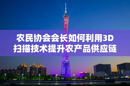 农民协会会长如何利用3D扫描技术提升农产品供应链的透明度？