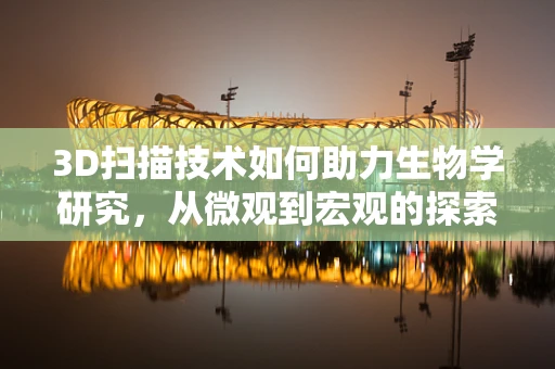 3D扫描技术如何助力生物学研究，从微观到宏观的探索