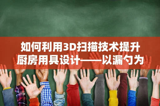 如何利用3D扫描技术提升厨房用具设计——以漏勺为例
