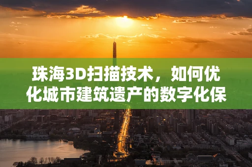 珠海3D扫描技术，如何优化城市建筑遗产的数字化保护？