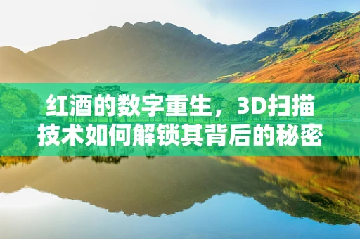 红酒的数字重生，3D扫描技术如何解锁其背后的秘密？