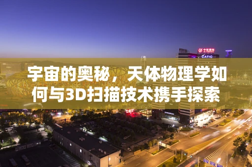 宇宙的奥秘，天体物理学如何与3D扫描技术携手探索未知？