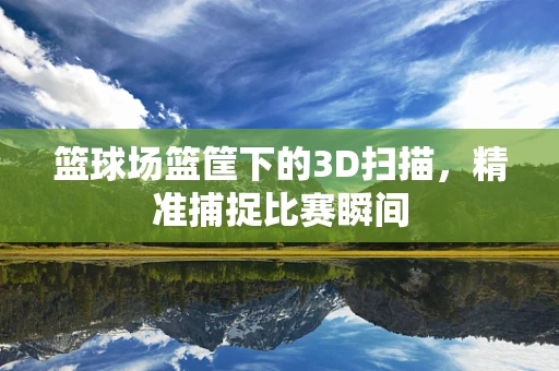 篮球场篮筐下的3D扫描，精准捕捉比赛瞬间