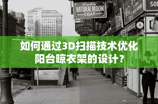 如何通过3D扫描技术优化阳台晾衣架的设计？