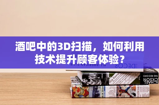 酒吧中的3D扫描，如何利用技术提升顾客体验？