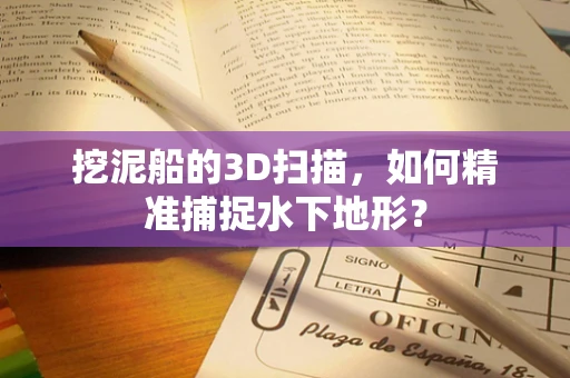 挖泥船的3D扫描，如何精准捕捉水下地形？