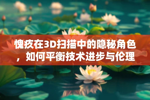 愧疚在3D扫描中的隐秘角色，如何平衡技术进步与伦理道德？