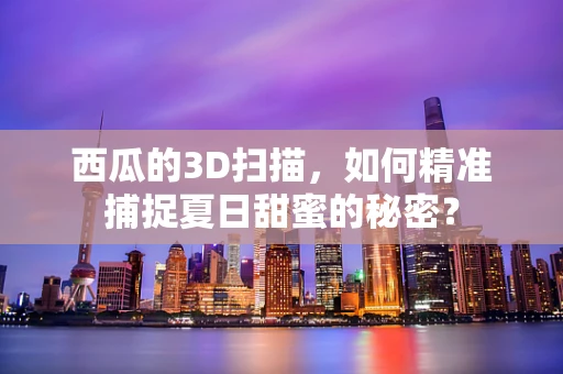 西瓜的3D扫描，如何精准捕捉夏日甜蜜的秘密？