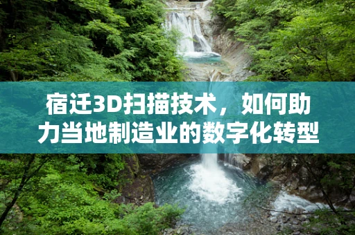 宿迁3D扫描技术，如何助力当地制造业的数字化转型？