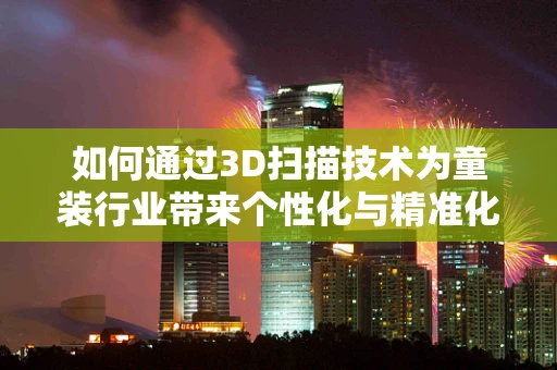 如何通过3D扫描技术为童装行业带来个性化与精准化的新体验？