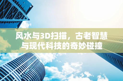 风水与3D扫描，古老智慧与现代科技的奇妙碰撞