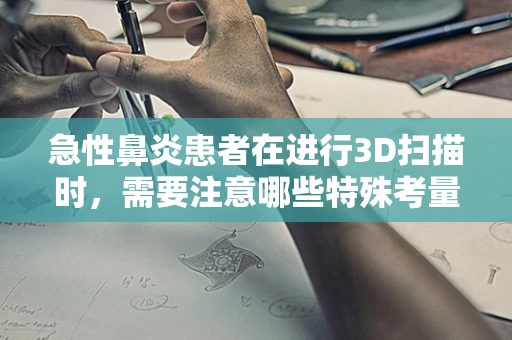 急性鼻炎患者在进行3D扫描时，需要注意哪些特殊考量？