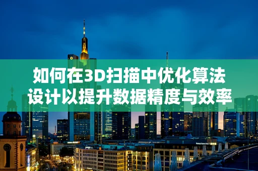 如何在3D扫描中优化算法设计以提升数据精度与效率？