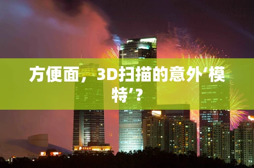 方便面，3D扫描的意外‘模特’？