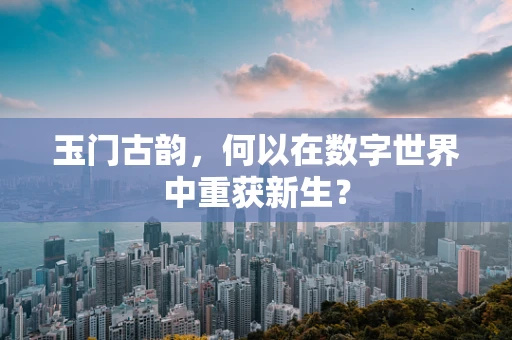 玉门古韵，何以在数字世界中重获新生？