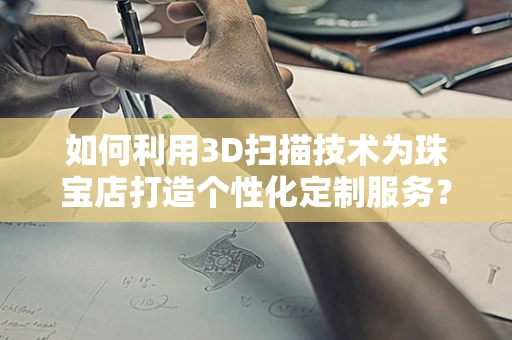 如何利用3D扫描技术为珠宝店打造个性化定制服务？