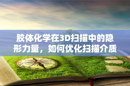 胶体化学在3D扫描中的隐形力量，如何优化扫描介质？