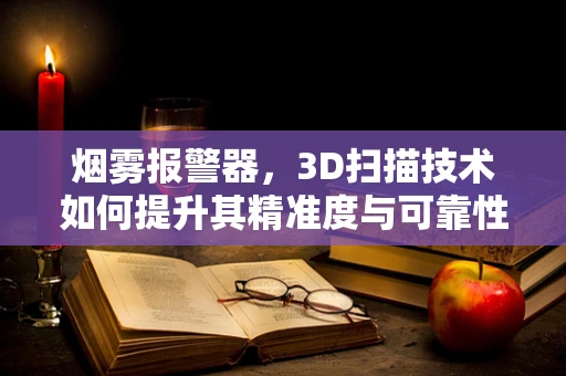 烟雾报警器，3D扫描技术如何提升其精准度与可靠性？