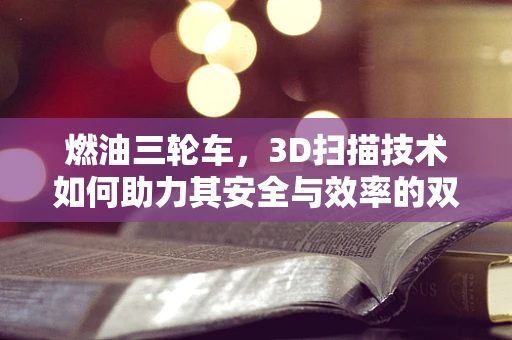 燃油三轮车，3D扫描技术如何助力其安全与效率的双重提升？