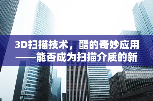 3D扫描技术，醋的奇妙应用——能否成为扫描介质的新宠？