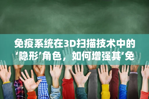 免疫系统在3D扫描技术中的‘隐形’角色，如何增强其‘免疫力’以提升扫描精度？
