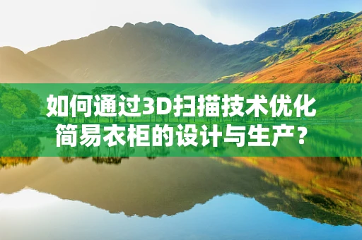 如何通过3D扫描技术优化简易衣柜的设计与生产？