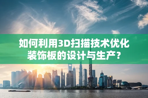 如何利用3D扫描技术优化装饰板的设计与生产？