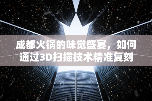 成都火锅的味觉盛宴，如何通过3D扫描技术精准复刻其独特风味？