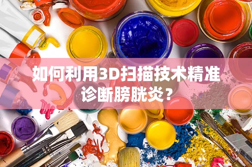 如何利用3D扫描技术精准诊断膀胱炎？