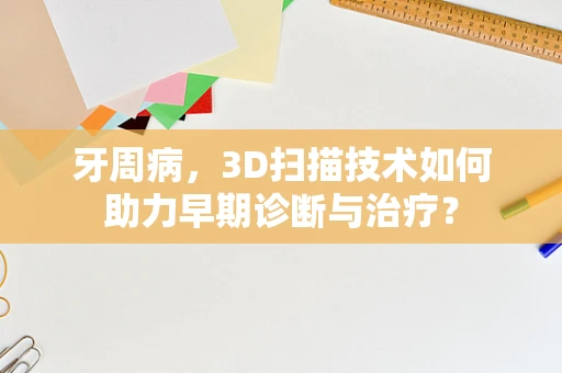 牙周病，3D扫描技术如何助力早期诊断与治疗？