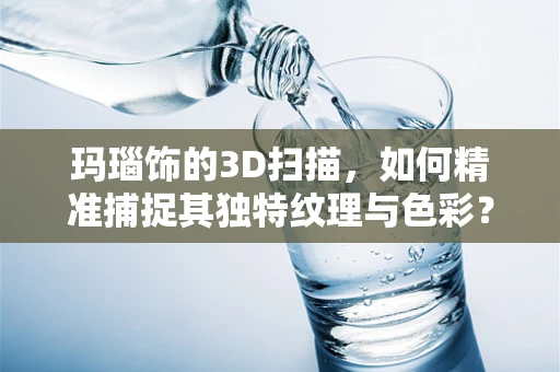 玛瑙饰的3D扫描，如何精准捕捉其独特纹理与色彩？